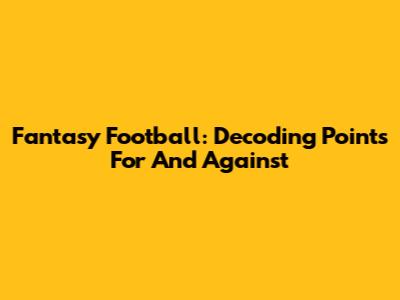 Fantasy Football: Decoding Points For And Against