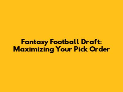 Fantasy Football Draft: Maximizing Your Pick Order