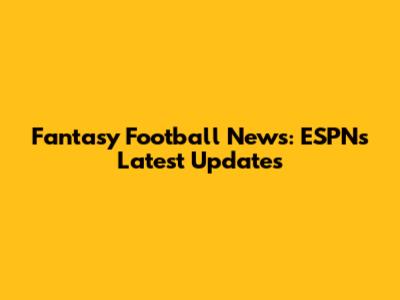 Fantasy Football News: ESPN's Latest Updates
