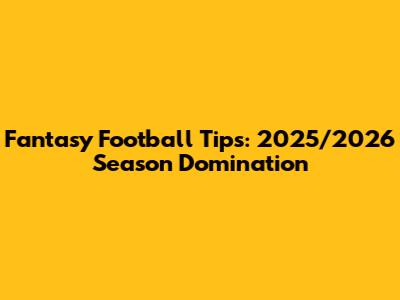Fantasy Football Tips: 2025/2026 Season Domination