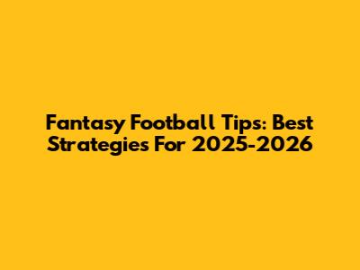 Fantasy Football Tips: Best Strategies For 2025-2026