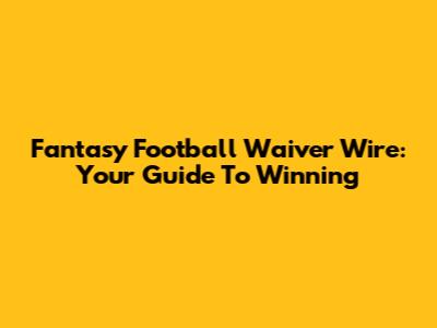 Fantasy Football Waiver Wire: Your Guide To Winning