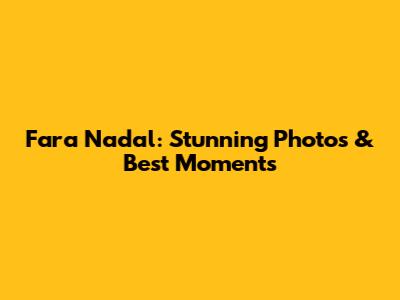 Fara Nadal: Stunning Photos & Best Moments