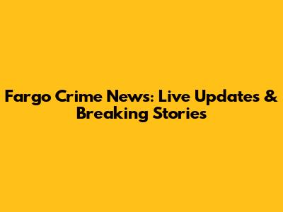 Fargo Crime News: Live Updates & Breaking Stories