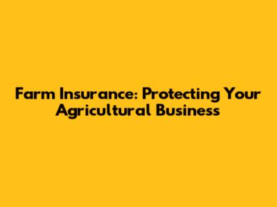 Farm Insurance: Protecting Your Agricultural Business