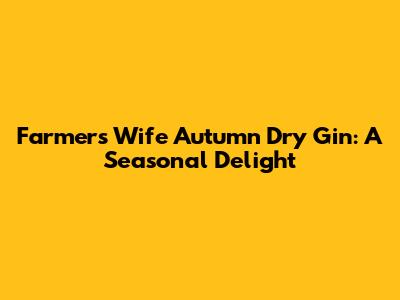 Farmer's Wife Autumn Dry Gin: A Seasonal Delight