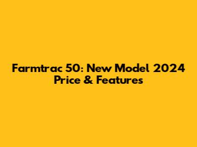 Farmtrac 50: New Model 2024 Price & Features