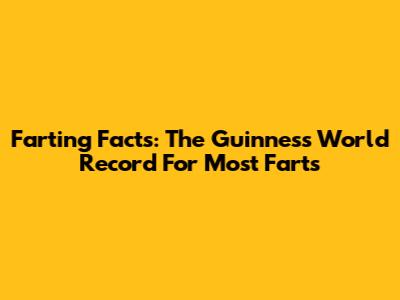 Farting Facts: The Guinness World Record For Most Farts