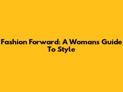 Fashion Forward: A Woman's Guide To Style