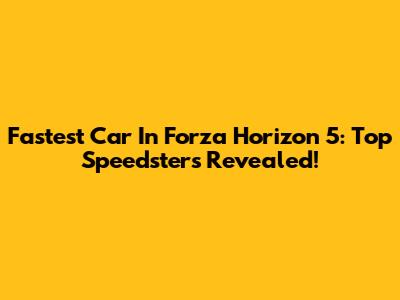 Fastest Car In Forza Horizon 5: Top Speedsters Revealed!