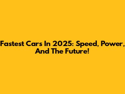 Fastest Cars In 2025: Speed, Power, And The Future!