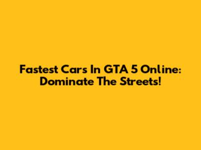 Fastest Cars In GTA 5 Online: Dominate The Streets!