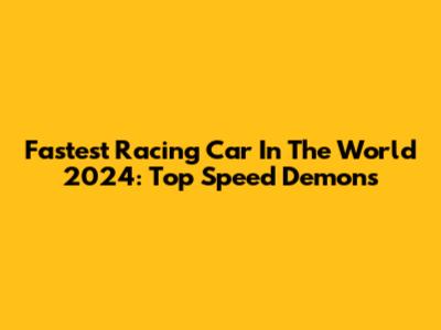 Fastest Racing Car In The World 2024: Top Speed Demons