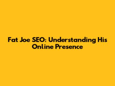 Fat Joe SEO: Understanding His Online Presence