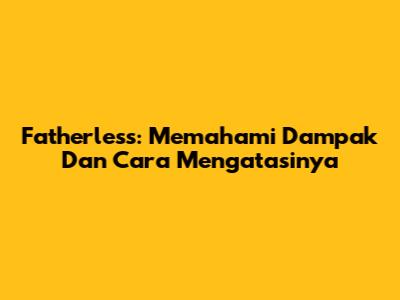 Fatherless: Memahami Dampak Dan Cara Mengatasinya