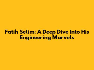 Fatih Selim: A Deep Dive Into His Engineering Marvels