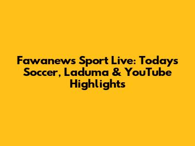 Fawanews Sport Live: Today's Soccer, Laduma & YouTube Highlights