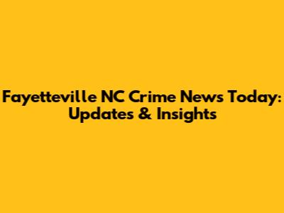 Fayetteville NC Crime News Today: Updates & Insights