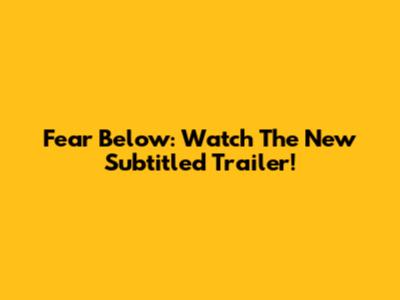 Fear Below: Watch The New Subtitled Trailer!