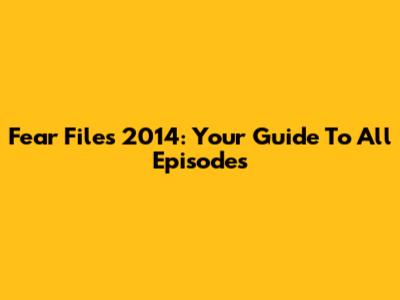 Fear Files 2014: Your Guide To All Episodes