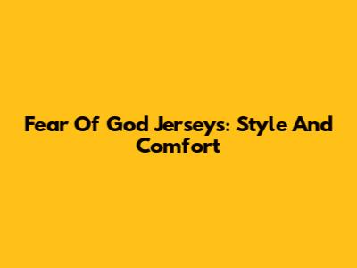 Fear Of God Jerseys: Style And Comfort