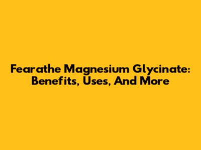 Fearathe Magnesium Glycinate: Benefits, Uses, And More