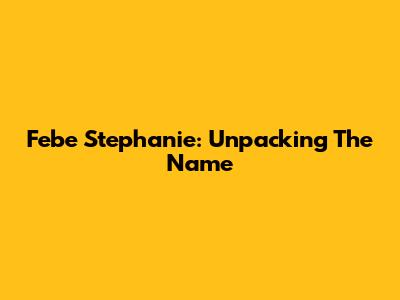 Febe Stephanie: Unpacking The Name