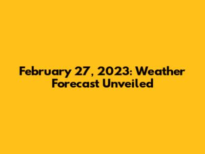 February 27, 2023: Weather Forecast Unveiled