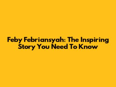 Feby Febriansyah: The Inspiring Story You Need To Know