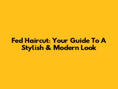Fed Haircut: Your Guide To A Stylish & Modern Look