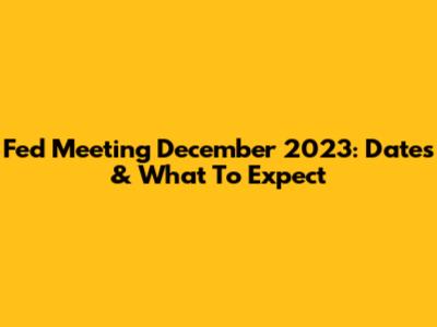 Fed Meeting December 2023: Dates & What To Expect
