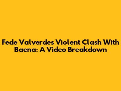Fede Valverde's Violent Clash With Baena: A Video Breakdown
