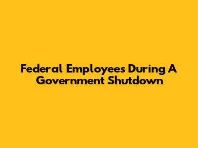 Federal Employees During A Government Shutdown