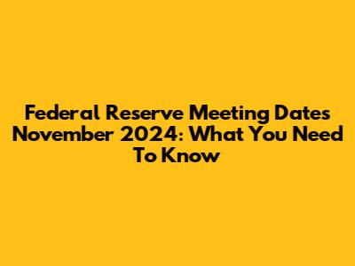 Federal Reserve Meeting Dates November 2024: What You Need To Know