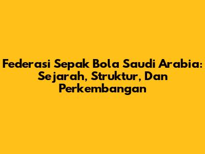 Federasi Sepak Bola Saudi Arabia: Sejarah, Struktur, Dan Perkembangan