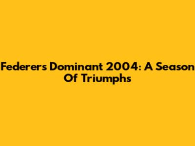 Federer's Dominant 2004: A Season Of Triumphs