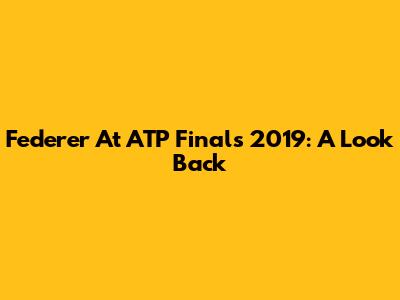 Federer At ATP Finals 2019: A Look Back