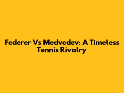 Federer Vs Medvedev: A Timeless Tennis Rivalry