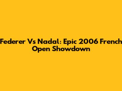 Federer Vs Nadal: Epic 2006 French Open Showdown