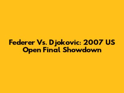 Federer Vs. Djokovic: 2007 US Open Final Showdown
