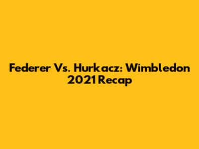 Federer Vs. Hurkacz: Wimbledon 2021 Recap