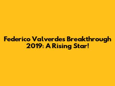 Federico Valverde's Breakthrough 2019: A Rising Star!