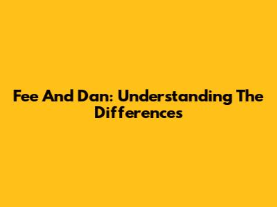 Fee And Dan: Understanding The Differences