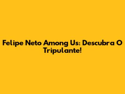 Felipe Neto Among Us: Descubra O Tripulante!