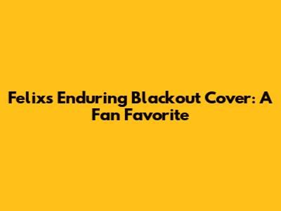 Felix's Enduring 'Blackout' Cover: A Fan Favorite