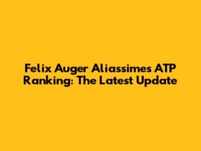 Felix Auger Aliassime's ATP Ranking: The Latest Update