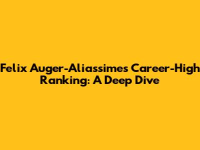 Felix Auger-Aliassime's Career-High Ranking: A Deep Dive