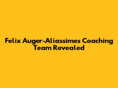 Felix Auger-Aliassime's Coaching Team Revealed