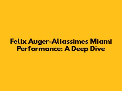 Felix Auger-Aliassime's Miami Performance: A Deep Dive
