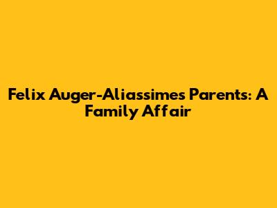 Felix Auger-Aliassime's Parents: A Family Affair